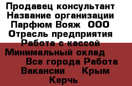 Продавец-консультант › Название организации ­ Парфюм Вояж, ООО › Отрасль предприятия ­ Работа с кассой › Минимальный оклад ­ 30 000 - Все города Работа » Вакансии   . Крым,Керчь